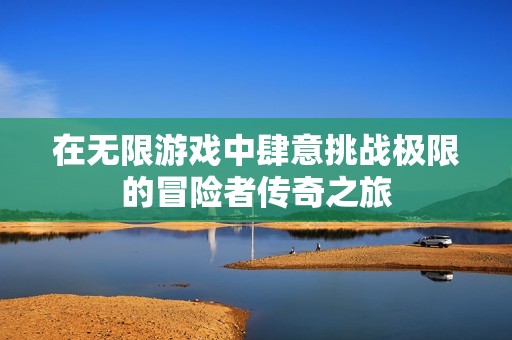 在无限游戏中肆意挑战极限的冒险者传奇之旅