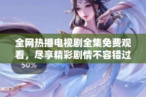 全网热播电视剧全集免费观看，尽享精彩剧情不容错过