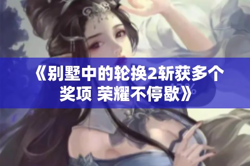《别墅中的轮换2斩获多个奖项 荣耀不停歇》