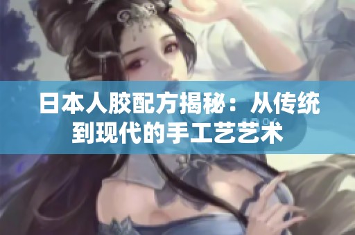 日本人胶配方揭秘：从传统到现代的手工艺艺术