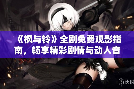 《枫与铃》全剧免费观影指南，畅享精彩剧情与动人音乐