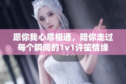 愿你我心意相通，陪你走过每个瞬间的1v1许笙情缘