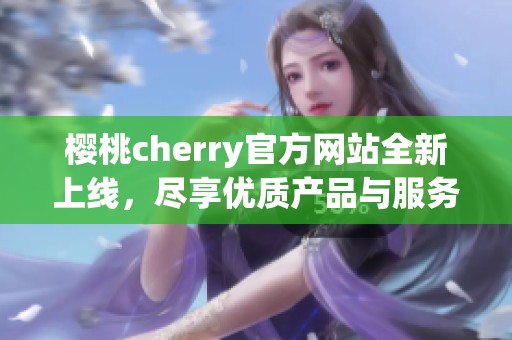 樱桃cherry官方网站全新上线，尽享优质产品与服务体验