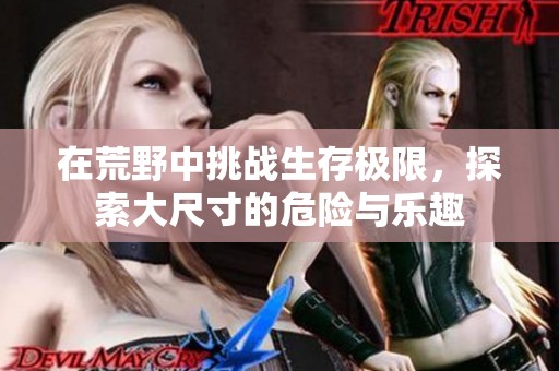 在荒野中挑战生存极限，探索大尺寸的危险与乐趣