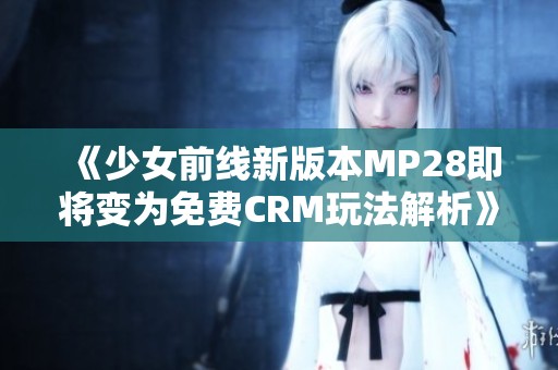 《少女前线新版本MP28即将变为免费CRM玩法解析》