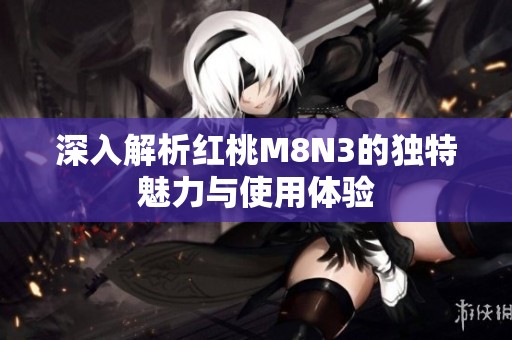 深入解析红桃M8N3的独特魅力与使用体验