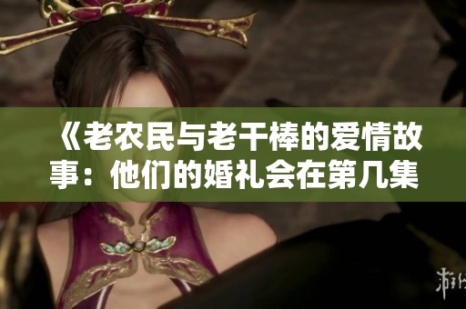 《老农民与老干棒的爱情故事：他们的婚礼会在第几集展开》