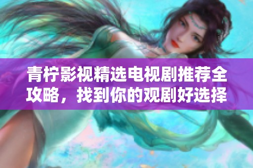 青柠影视精选电视剧推荐全攻略，找到你的观剧好选择