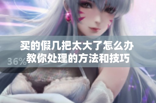 买的假几把太大了怎么办 教你处理的方法和技巧