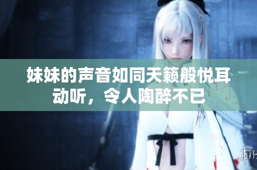 妹妹的声音如同天籁般悦耳动听，令人陶醉不已