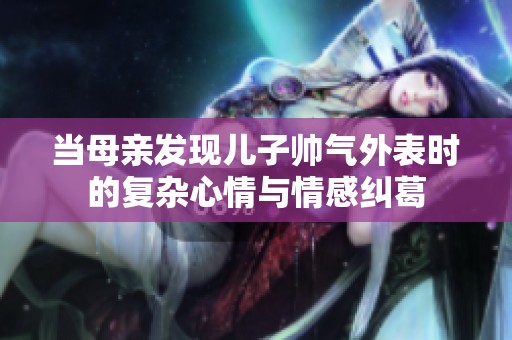 当母亲发现儿子帅气外表时的复杂心情与情感纠葛