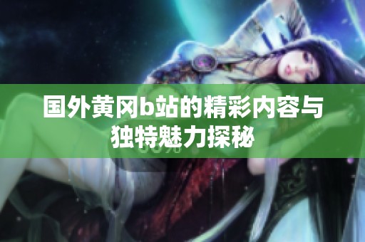 国外黄冈b站的精彩内容与独特魅力探秘