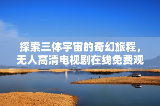 探索三体宇宙的奇幻旅程，无人高清电视剧在线免费观看