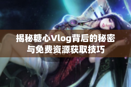 揭秘糖心Vlog背后的秘密与免费资源获取技巧