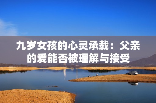 九岁女孩的心灵承载：父亲的爱能否被理解与接受