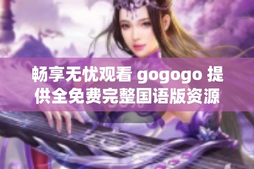 畅享无忧观看 gogogo 提供全免费完整国语版资源