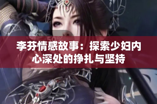李芬情感故事：探索少妇内心深处的挣扎与坚持