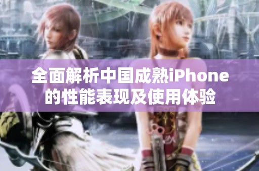 全面解析中国成熟iPhone的性能表现及使用体验