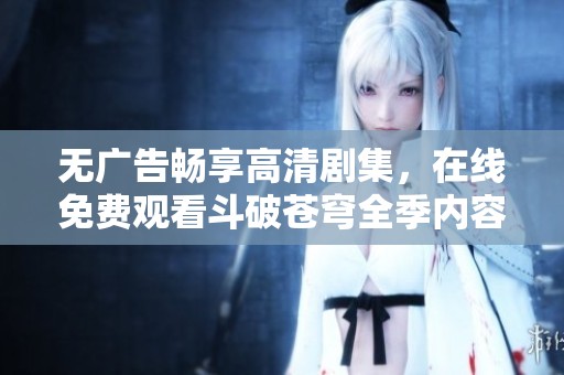 无广告畅享高清剧集，在线免费观看斗破苍穹全季内容