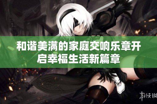 和谐美满的家庭交响乐章开启幸福生活新篇章