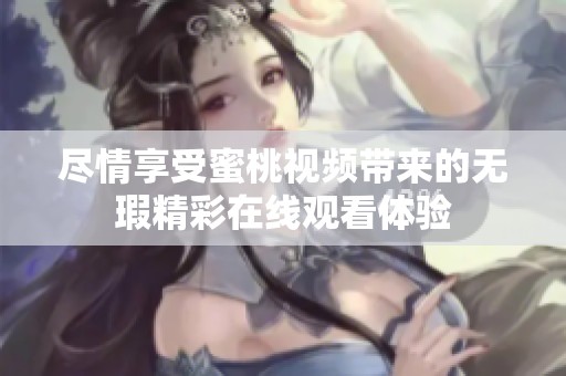 尽情享受蜜桃视频带来的无瑕精彩在线观看体验