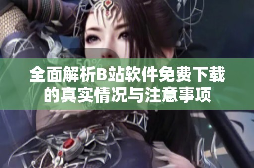 全面解析B站软件免费下载的真实情况与注意事项