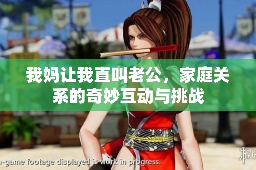 我妈让我直叫老公，家庭关系的奇妙互动与挑战