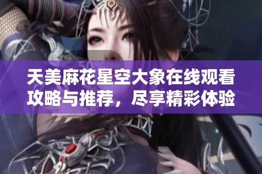 天美麻花星空大象在线观看攻略与推荐，尽享精彩体验