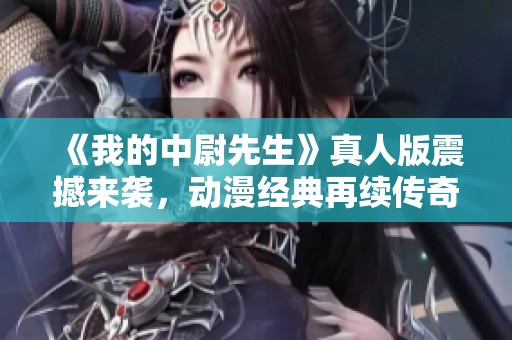 《我的中尉先生》真人版震撼来袭，动漫经典再续传奇之路