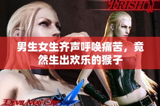 男生女生齐声呼唤痛苦，竟然生出欢乐的猴子