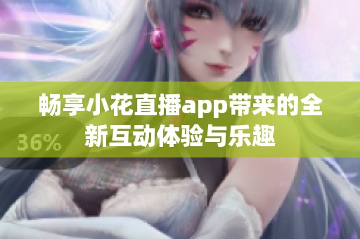 畅享小花直播app带来的全新互动体验与乐趣