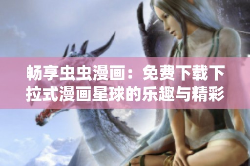 畅享虫虫漫画：免费下载下拉式漫画星球的乐趣与精彩