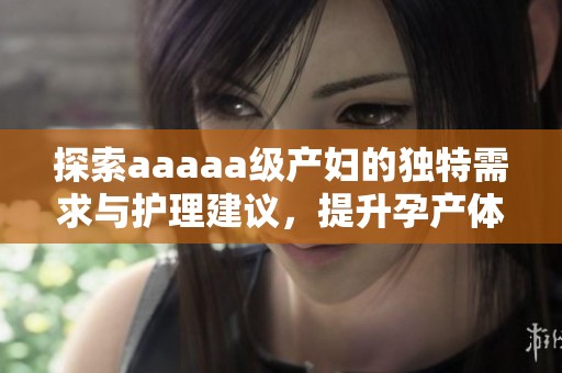 探索aaaaa级产妇的独特需求与护理建议，提升孕产体验