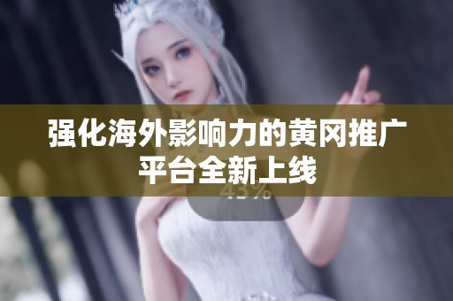 强化海外影响力的黄冈推广平台全新上线
