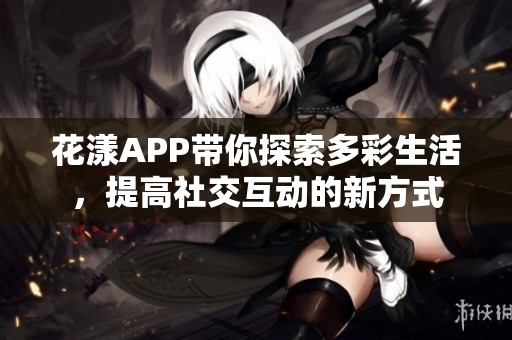 花漾APP带你探索多彩生活，提高社交互动的新方式