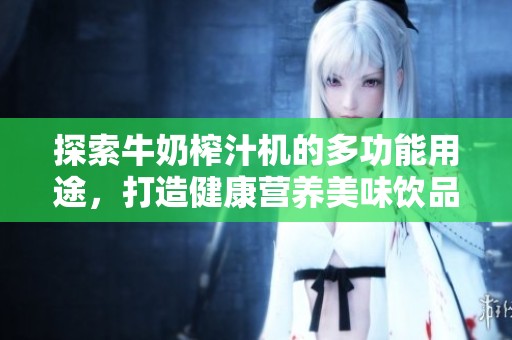 探索牛奶榨汁机的多功能用途，打造健康营养美味饮品