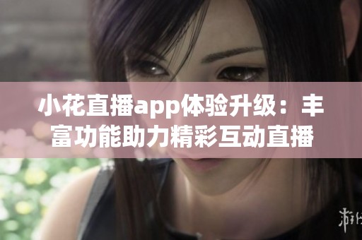 小花直播app体验升级：丰富功能助力精彩互动直播
