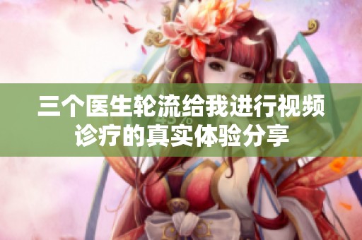 三个医生轮流给我进行视频诊疗的真实体验分享