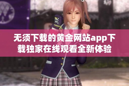 无须下载的黄金网站app下载独家在线观看全新体验