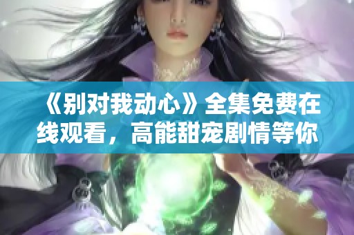 《别对我动心》全集免费在线观看，高能甜宠剧情等你来追！