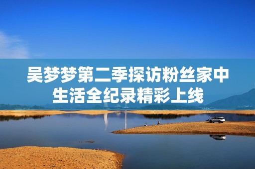 吴梦梦第二季探访粉丝家中生活全纪录精彩上线