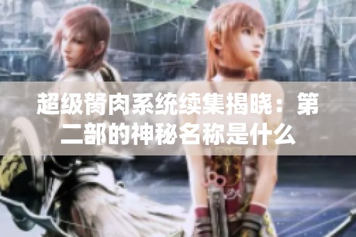 超级胬肉系统续集揭晓：第二部的神秘名称是什么