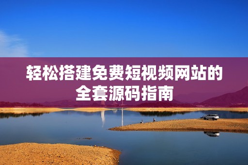 轻松搭建免费短视频网站的全套源码指南
