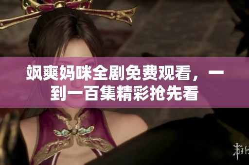 飒爽妈咪全剧免费观看，一到一百集精彩抢先看