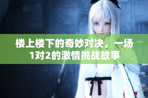 楼上楼下的奇妙对决，一场1对2的激情挑战故事