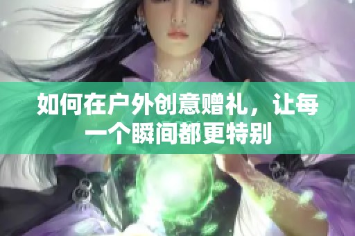 如何在户外创意赠礼，让每一个瞬间都更特别