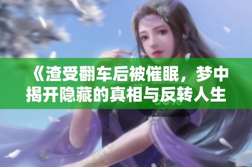 《渣受翻车后被催眠，梦中揭开隐藏的真相与反转人生》