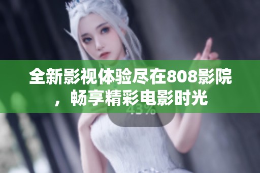 全新影视体验尽在808影院，畅享精彩电影时光