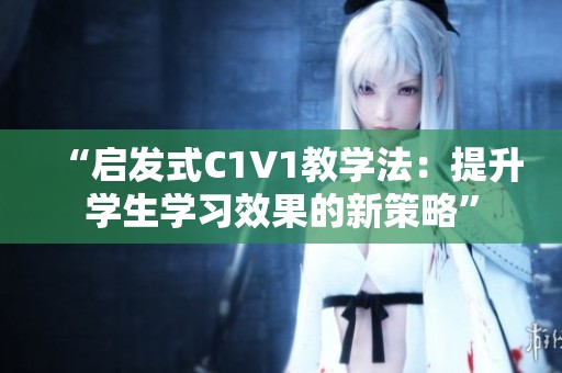 “启发式C1V1教学法：提升学生学习效果的新策略”