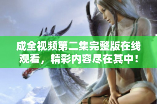 成全视频第二集完整版在线观看，精彩内容尽在其中！